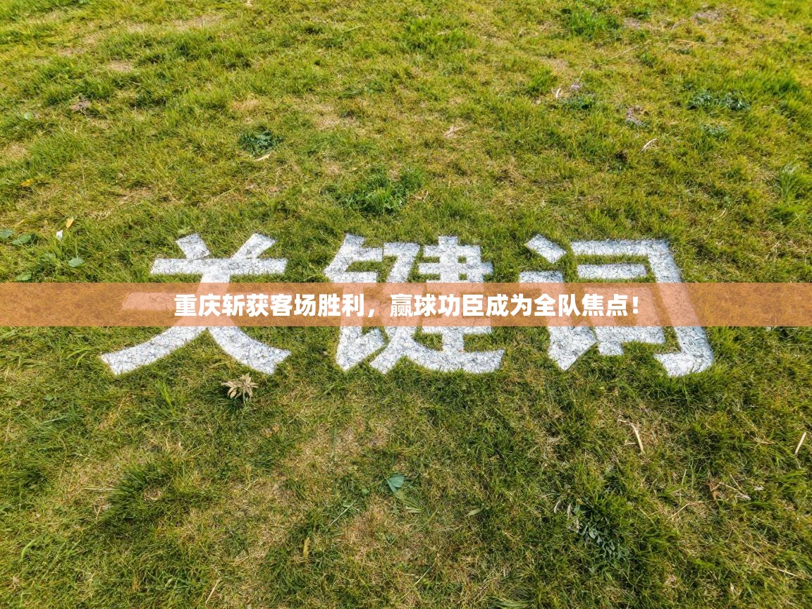 重庆斩获客场胜利，赢球功臣成为全队焦点！  第1张