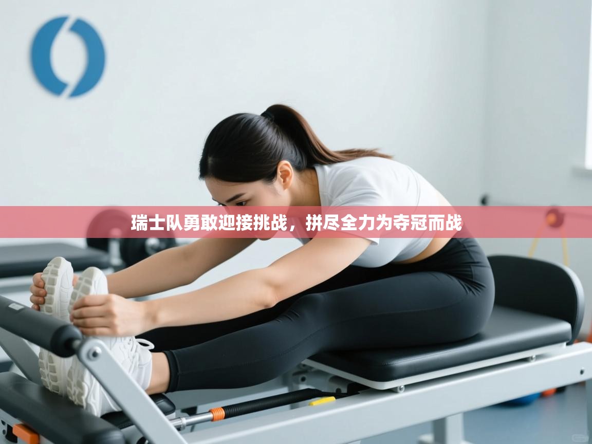 瑞士队勇敢迎接挑战，拼尽全力为夺冠而战