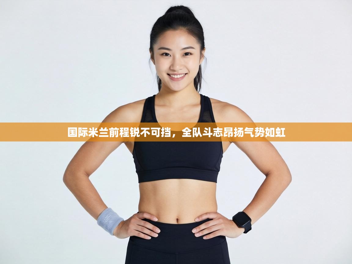 国际米兰前程锐不可挡,全队斗志昂扬气势如虹 第1张