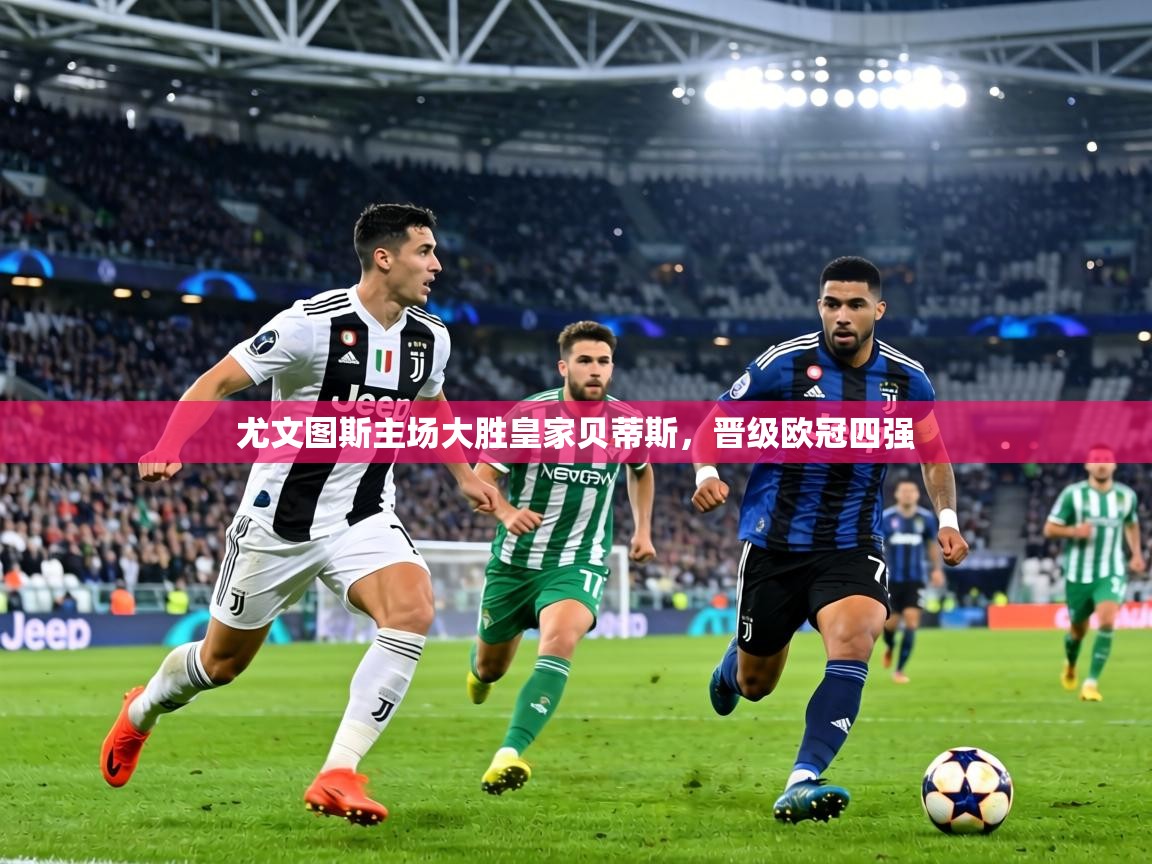 尤文图斯主场大胜皇家贝蒂斯，晋级欧冠四强